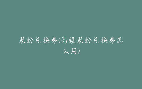 装扮兑换券(高级装扮兑换券怎么用)