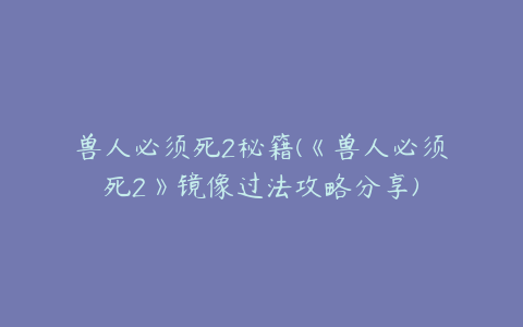 兽人必须死2秘籍(《兽人必须死2》镜像过法攻略分享)