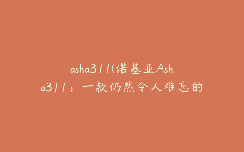 asha311(诺基亚Asha311：一款仍然令人难忘的智能手机)