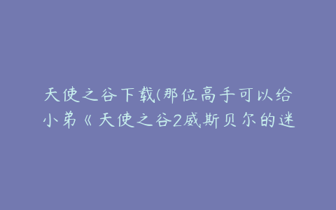 天使之谷下载(那位高手可以给小弟《天使之谷2威斯贝尔的迷宫中文版》的下载地址？)