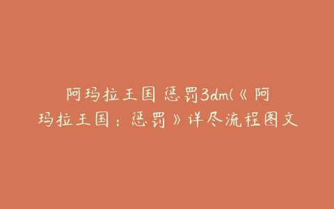 阿玛拉王国 惩罚3dm(《阿玛拉王国：惩罚》详尽流程图文攻略)