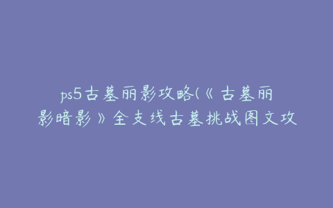 ps5古墓丽影攻略(《古墓丽影暗影》全支线古墓挑战图文攻略)