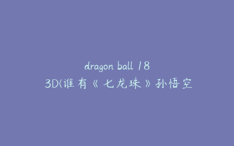 dragon ball 18 3D(谁有《七龙珠》孙悟空的图片！)