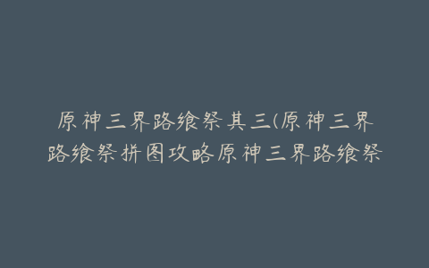 原神三界路飨祭其三(原神三界路飨祭拼图攻略原神三界路飨祭拼图怎么过)