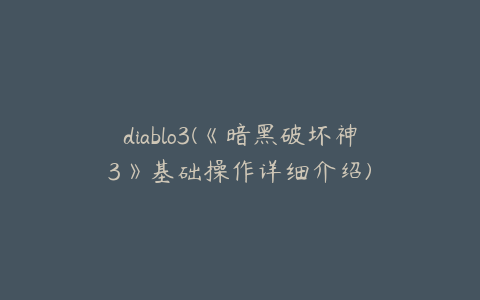 diablo3(《暗黑破坏神3》基础操作详细介绍)