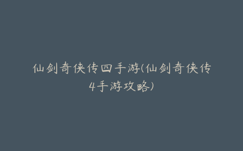 仙剑奇侠传四手游(仙剑奇侠传4手游攻略)