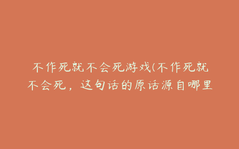 不作死就不会死游戏(不作死就不会死，这句话的原话源自哪里？)