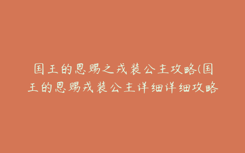 国王的恩赐之戎装公主攻略(国王的恩赐戎装公主详细详细攻略)