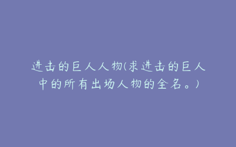 进击的巨人人物(求进击的巨人中的所有出场人物的全名。)