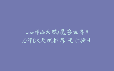 wow邪dk天赋(魔兽世界8.0邪DK天赋推荐 死亡骑士邪恶怎么加点)