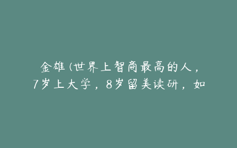 金雄鎔(世界上智商最高的人，7岁上大学，8岁留美读研，如今怎样了？)