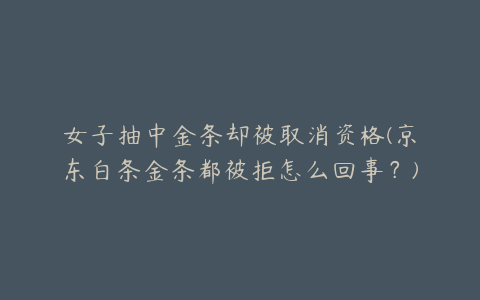 女子抽中金条却被取消资格(京东白条金条都被拒怎么回事？)