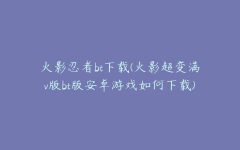 火影忍者bt下载(火影超变满v版bt版安卓游戏如何下载)