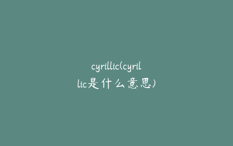 cyrillic(cyrillic是什么意思)