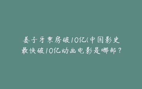 姜子牙票房破10亿(中国影史最快破10亿动画电影是哪部？)