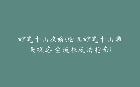 妙笔千山攻略(绘真妙笔千山通关攻略 全流程玩法指南)