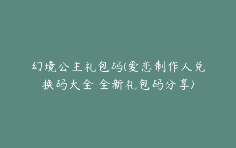 幻境公主礼包码(爱恋制作人兑换码大全 全新礼包码分享)