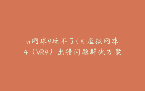 vr网球4玩不了(《虚拟网球4（VR4）出错问题解决方案大全)