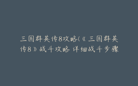 三国群英传8攻略(《三国群英传8》战斗攻略 详细战斗步骤解析)