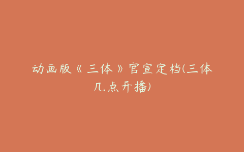 动画版《三体》官宣定档(三体几点开播)