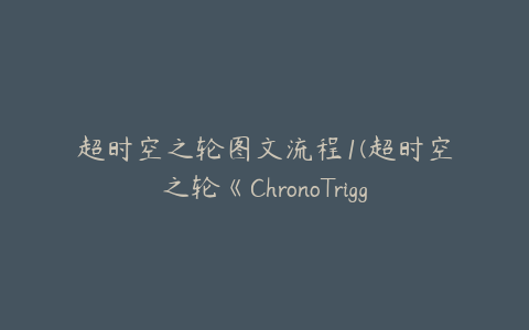 超时空之轮图文流程1(超时空之轮《ChronoTrigger》1级通关攻略)