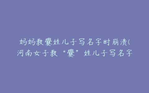 妈妈教爨姓儿子写名字时崩溃(河南女子教“爨”姓儿子写名字时崩溃该姓氏有何历史)