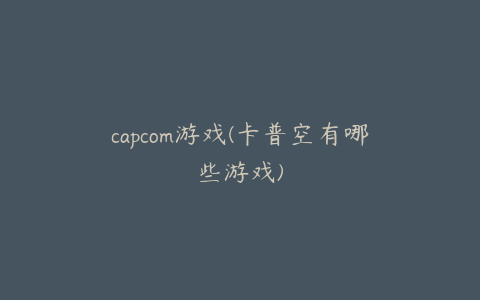 capcom游戏(卡普空有哪些游戏)