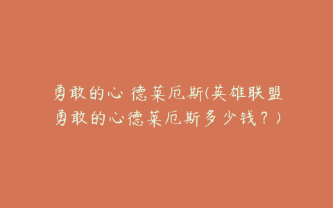 勇敢的心 德莱厄斯(英雄联盟勇敢的心德莱厄斯多少钱？)