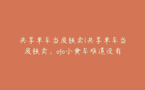 共享单车当废铁卖(共享单车当废铁卖，ofo小黄车难道没有更好的处理方式)