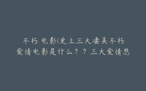 不朽 电影(史上三大凄美不朽爱情电影是什么？？三大爱情悲剧电影又是什么？)