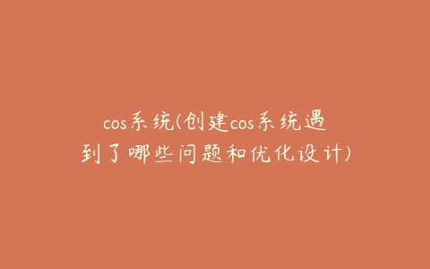 cos系统(创建cos系统遇到了哪些问题和优化设计)