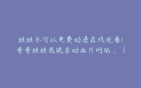 姐姐不可以免费动漫在线观看(哥哥姐姐我跪求动画片网站_（无须收费）)