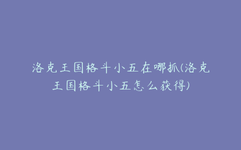 洛克王国格斗小五在哪抓(洛克王国格斗小五怎么获得)