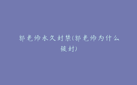 郭老师永久封禁(郭老师为什么被封)