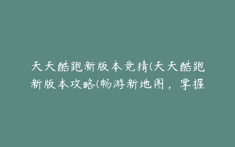 天天酷跑新版本竞猜(天天酷跑新版本攻略(畅游新地图，掌握新玩法))