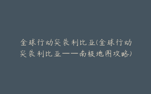 全球行动突袭利比亚(全球行动突袭利比亚——南极地图攻略)