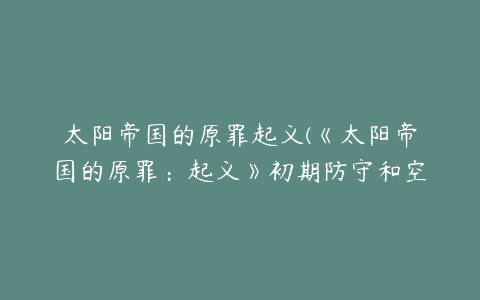 太阳帝国的原罪起义(《太阳帝国的原罪：起义》初期防守和空雷的妙用)