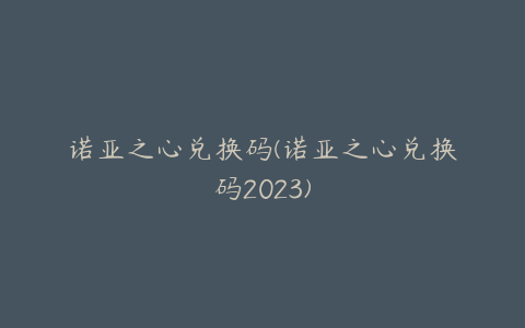 诺亚之心兑换码(诺亚之心兑换码2023)