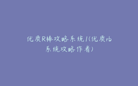 优质R棒攻略系统1(优质rb系统攻略作者)