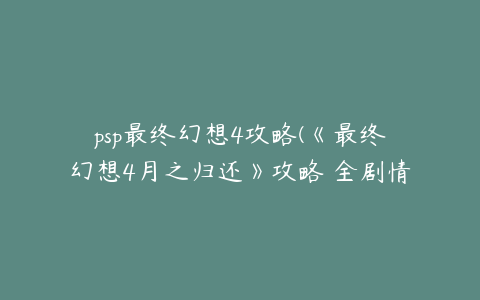 psp最终幻想4攻略(《最终幻想4月之归还》攻略 全剧情流程攻略)