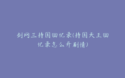 剑网三持国回忆录(持国天王回忆录怎么开剧情)