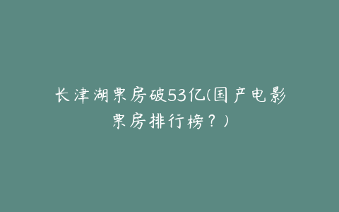 长津湖票房破53亿(国产电影票房排行榜？)