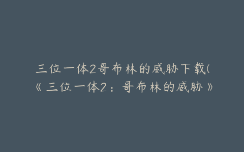 三位一体2哥布林的威胁下载(《三位一体2：哥布林的威胁》详细攻略)