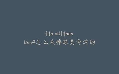 fifa ol(fifaonline4怎么关掉球员旁边的操作显示)