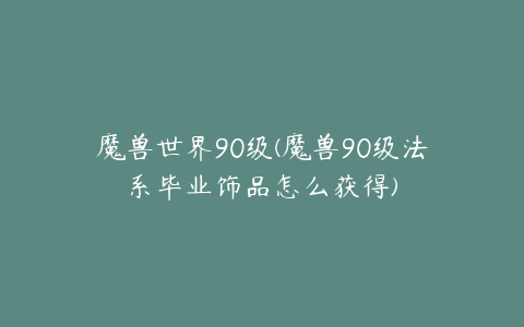 魔兽世界90级(魔兽90级法系毕业饰品怎么获得)