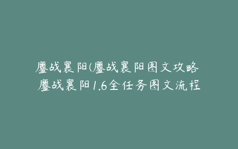 鏖战襄阳(鏖战襄阳图文攻略 鏖战襄阳1.6全任务图文流程攻略)