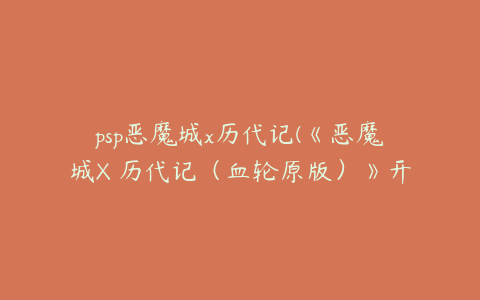 psp恶魔城x历代记(《恶魔城X 历代记（血轮原版）》开启方法及图文攻略)