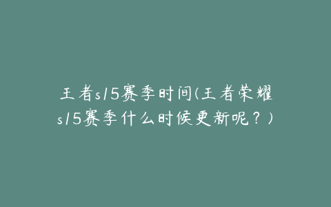 王者s15赛季时间(王者荣耀s15赛季什么时候更新呢？)