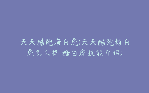 天天酷跑唐白虎(天天酷跑糖白虎怎么样 糖白虎技能介绍)