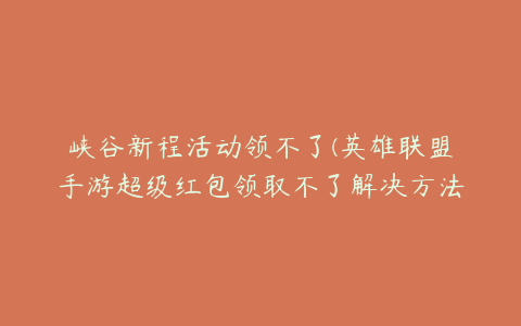 峡谷新程活动领不了(英雄联盟手游超级红包领取不了解决方法 超级红包领不了怎么办)